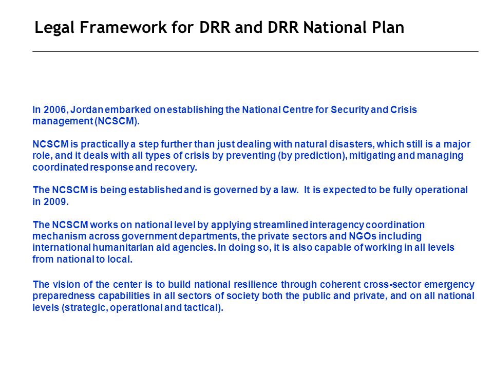 Legal Framework for DRR and DRR National Plan In 2006, Jordan embarked on establishing the National Centre for Security and Crisis management (NCSCM).