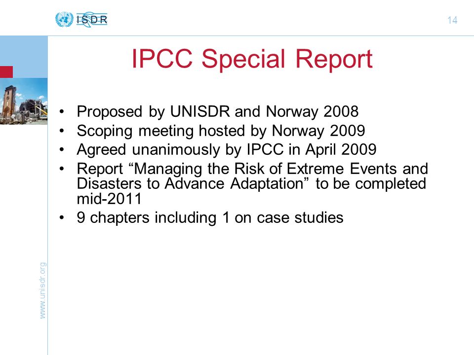 14 IPCC Special Report Proposed by UNISDR and Norway 2008 Scoping meeting hosted by Norway 2009 Agreed unanimously by IPCC in April 2009 Report Managing the Risk of Extreme Events and Disasters to Advance Adaptation to be completed mid chapters including 1 on case studies