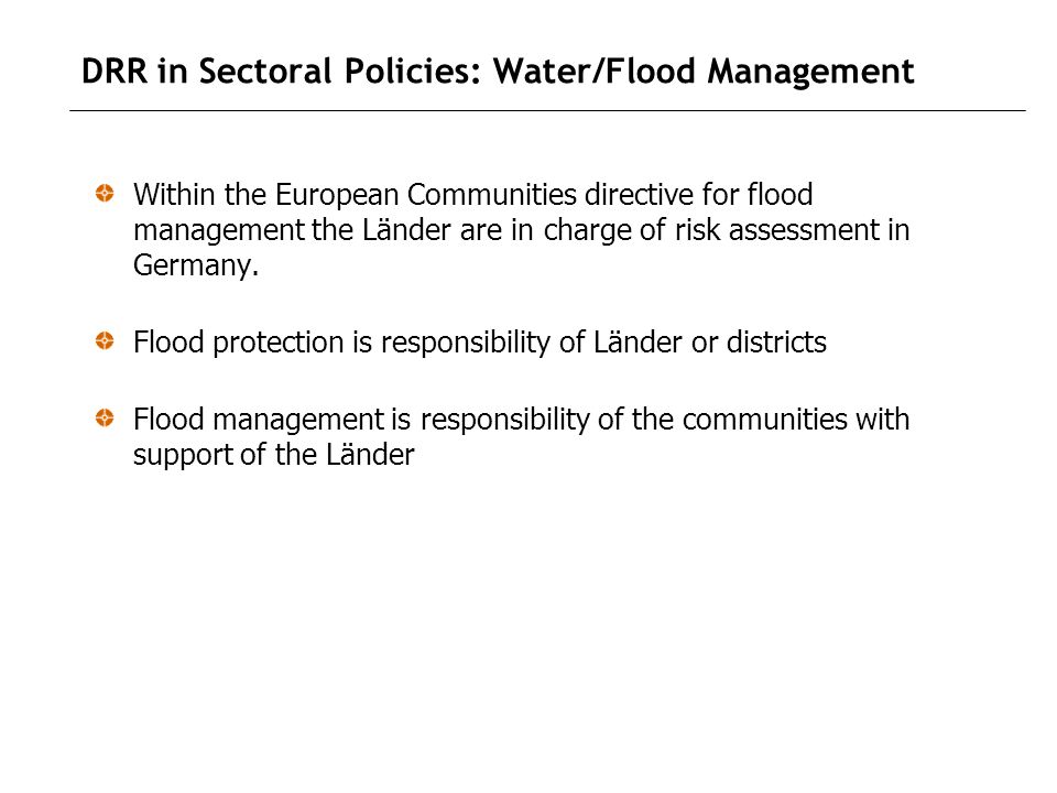 DRR in Sectoral Policies: Water/Flood Management Within the European Communities directive for flood management the Länder are in charge of risk assessment in Germany.