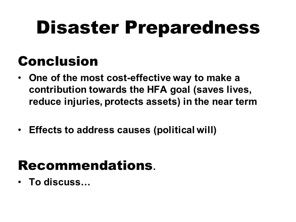 Disaster Preparedness Conclusion One of the most cost-effective way to make a contribution towards the HFA goal (saves lives, reduce injuries, protects assets) in the near term Effects to address causes (political will) Recommendations.