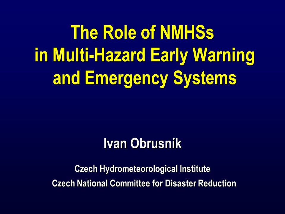 The Role of NMHSs in Multi-Hazard Early Warning and Emergency Systems Ivan Obrusník Czech Hydrometeorological Institute Czech National Committee for Disaster Reduction