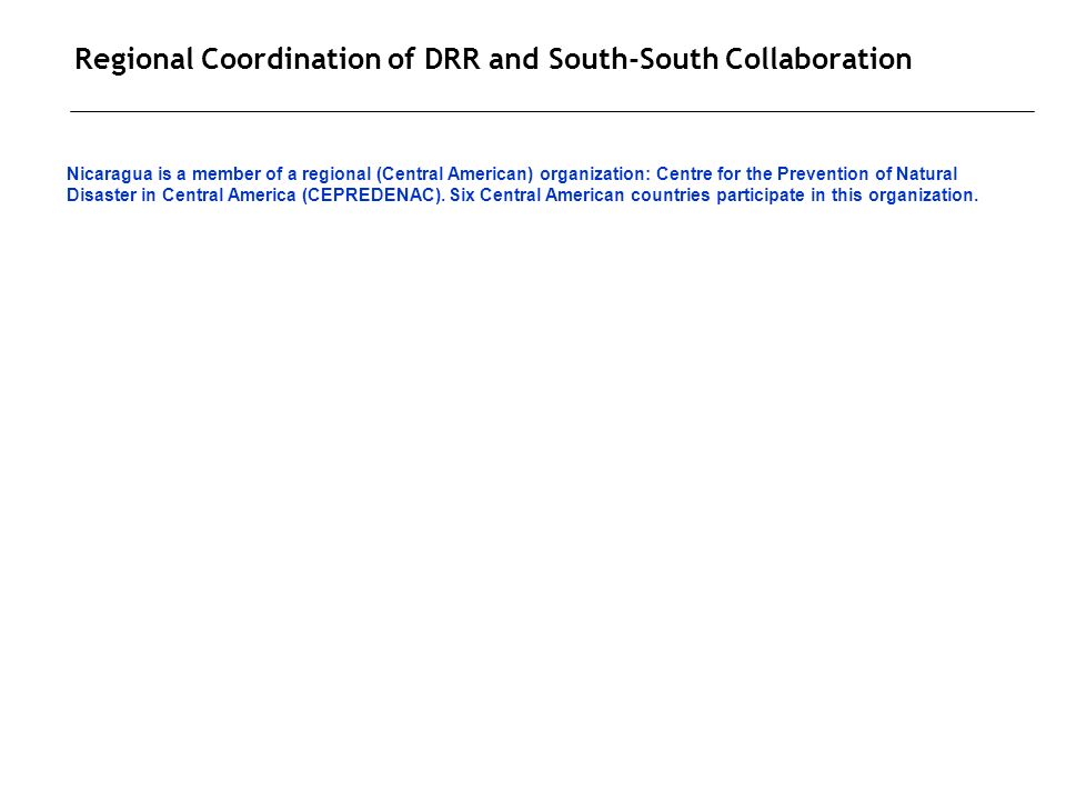 Regional Coordination of DRR and South-South Collaboration Nicaragua is a member of a regional (Central American) organization: Centre for the Prevention of Natural Disaster in Central America (CEPREDENAC).