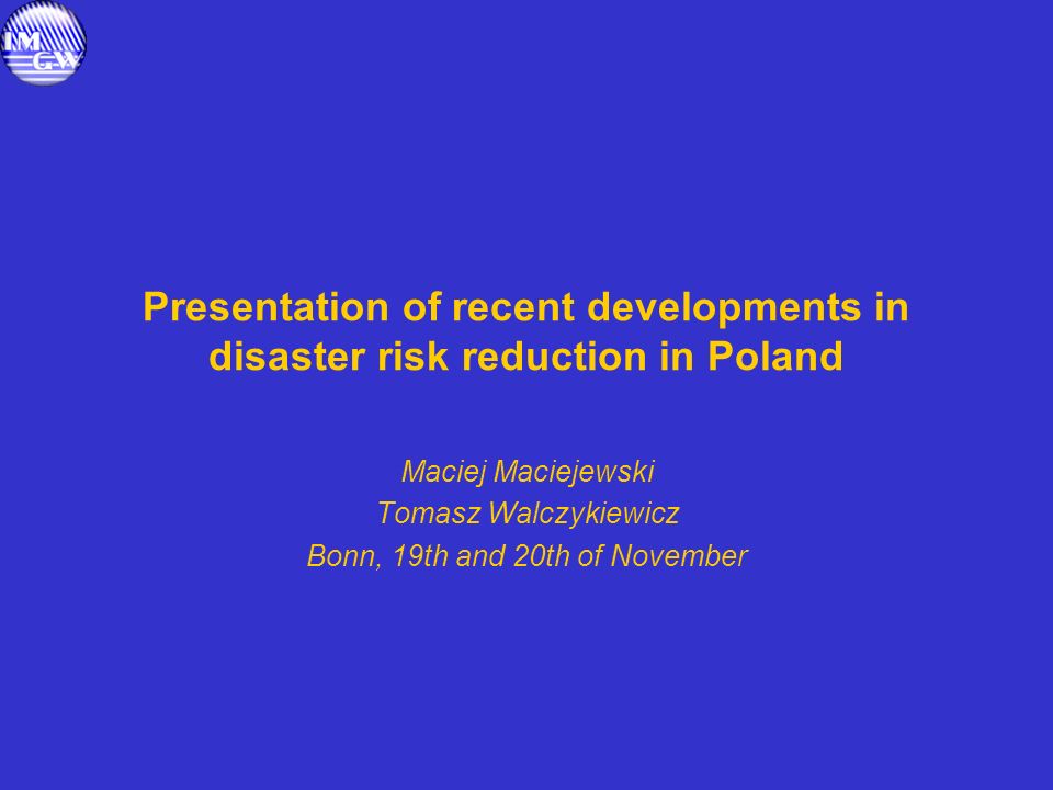 Presentation of recent developments in disaster risk reduction in Poland Maciej Maciejewski Tomasz Walczykiewicz Bonn, 19th and 20th of November