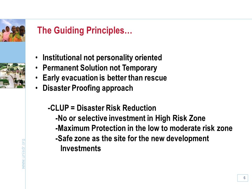 6 The Guiding Principles… Institutional not personality oriented Permanent Solution not Temporary Early evacuation is better than rescue Disaster Proofing approach -CLUP = Disaster Risk Reduction -No or selective investment in High Risk Zone -Maximum Protection in the low to moderate risk zone -Safe zone as the site for the new development Investments