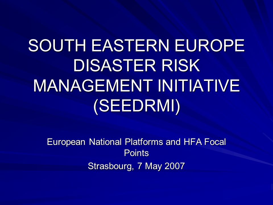 SOUTH EASTERN EUROPE DISASTER RISK MANAGEMENT INITIATIVE (SEEDRMI) European National Platforms and HFA Focal Points Strasbourg, 7 May 2007