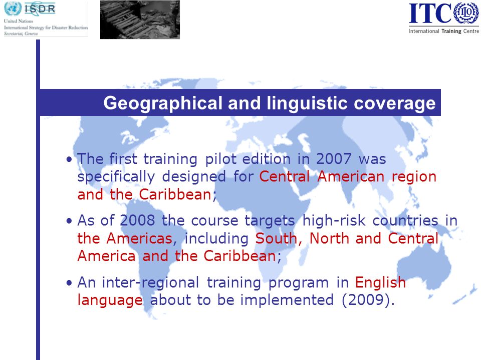 Geographical and linguistic coverage The first training pilot edition in 2007 was specifically designed for Central American region and the Caribbean; As of 2008 the course targets high-risk countries in the Americas, including South, North and Central America and the Caribbean; An inter-regional training program in English language about to be implemented (2009).