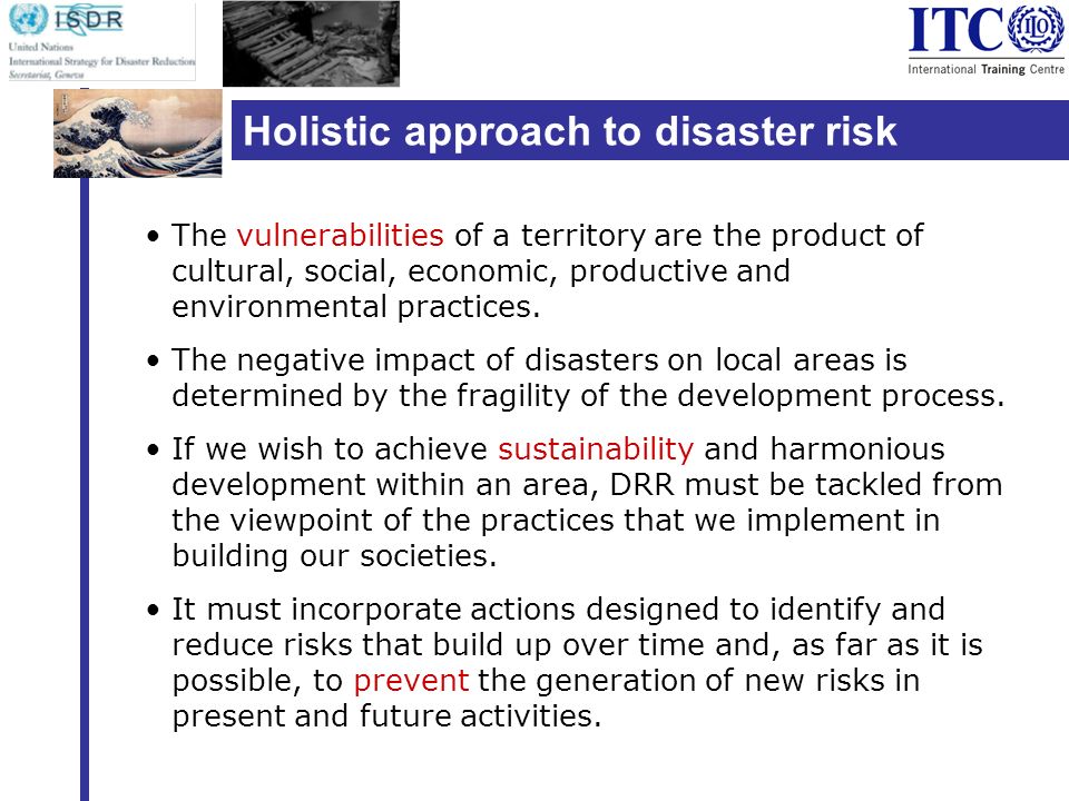 Holistic approach to disaster risk reduction The vulnerabilities of a territory are the product of cultural, social, economic, productive and environmental practices.