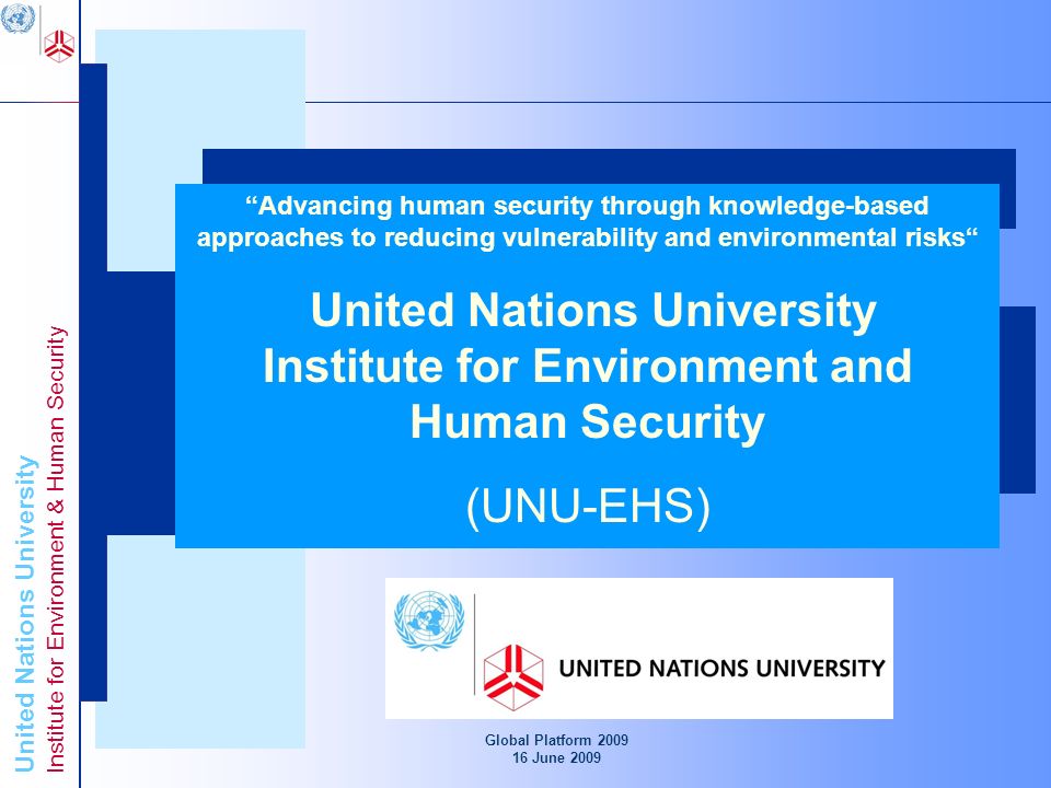 United Nations University Institute for Environment & Human Security Global Platform June 2009 Advancing Knowledge for Human Security and Development United Nations University Institute for Environment and Human Security (UNU-EHS) Advancing human security through knowledge-based approaches to reducing vulnerability and environmental risks United Nations University Institute for Environment and Human Security (UNU-EHS)