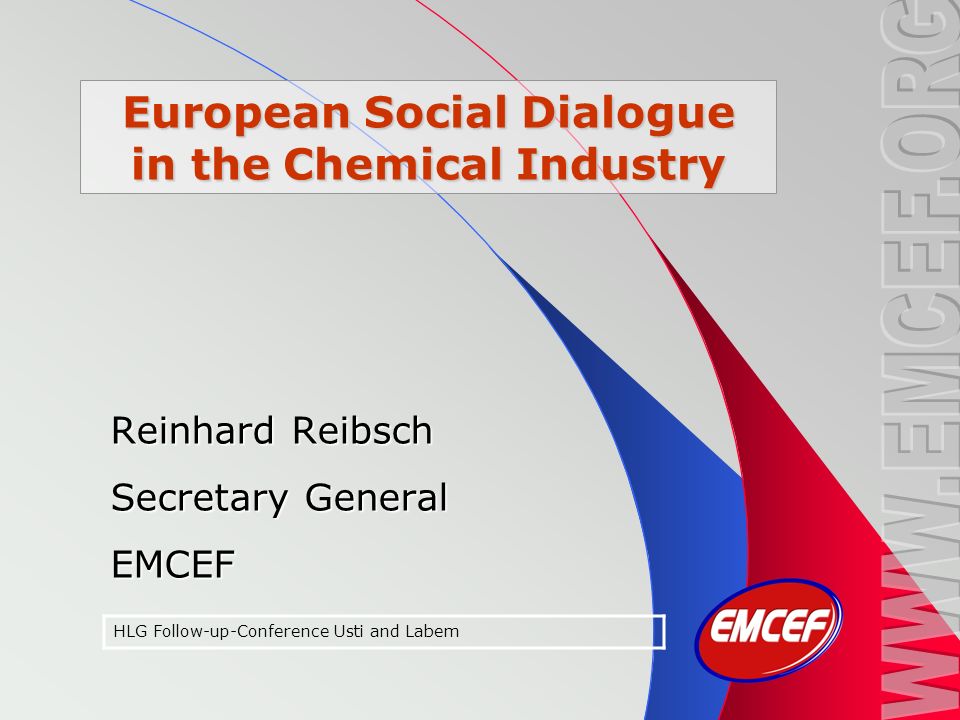 European Social Dialogue in the Chemical Industry Reinhard Reibsch Secretary General EMCEF HLG Follow-up-Conference Usti and Labem