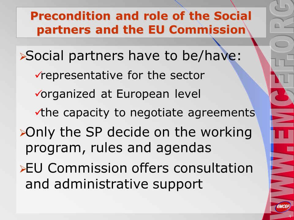 Precondition and role of the Social partners and the EU Commission Social partners have to be/have: representative for the sector organized at European level the capacity to negotiate agreements Only the SP decide on the working program, rules and agendas EU Commission offers consultation and administrative support 4