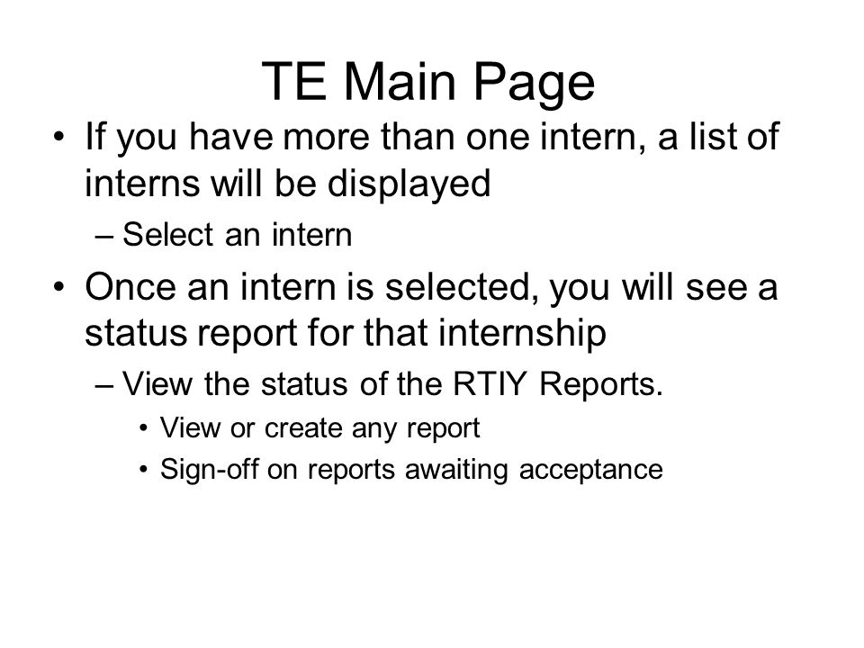 TE Main Page If you have more than one intern, a list of interns will be displayed –Select an intern Once an intern is selected, you will see a status report for that internship –View the status of the RTIY Reports.