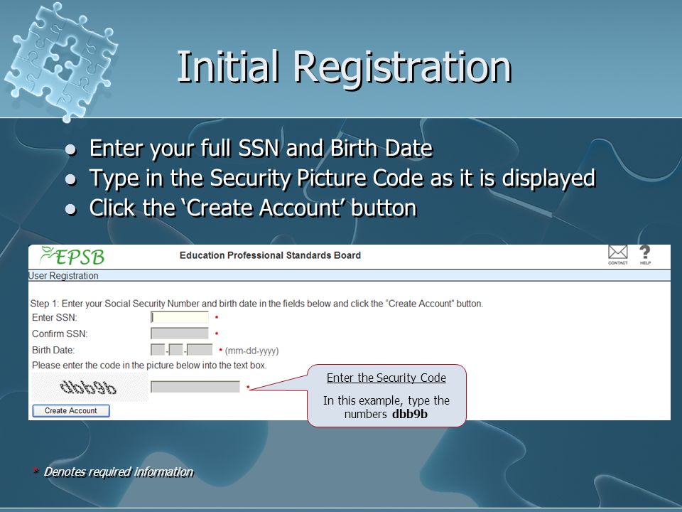Initial Registration Enter your full SSN and Birth Date Type in the Security Picture Code as it is displayed Click the Create Account button Enter your full SSN and Birth Date Type in the Security Picture Code as it is displayed Click the Create Account button * Denotes required information Enter the Security Code In this example, type the numbers dbb9b