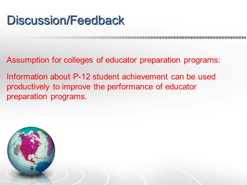 Discussion/Feedback Assumption for colleges of educator preparation programs: Information about P-12 student achievement can be used productively to improve the performance of educator preparation programs.