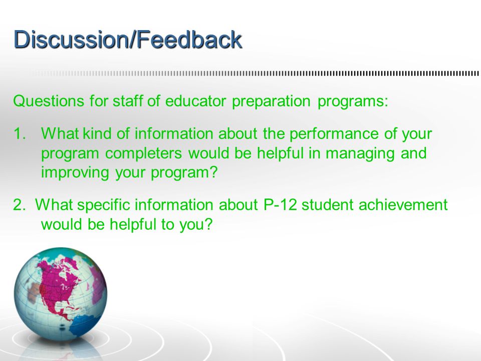 Discussion/Feedback Questions for staff of educator preparation programs: 1.What kind of information about the performance of your program completers would be helpful in managing and improving your program.
