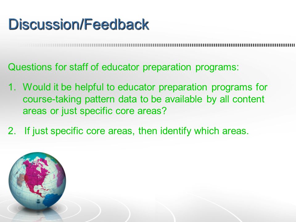 Discussion/Feedback Questions for staff of educator preparation programs: 1.Would it be helpful to educator preparation programs for course-taking pattern data to be available by all content areas or just specific core areas.
