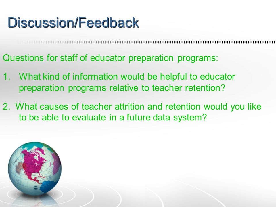 Discussion/Feedback Questions for staff of educator preparation programs: 1.What kind of information would be helpful to educator preparation programs relative to teacher retention.