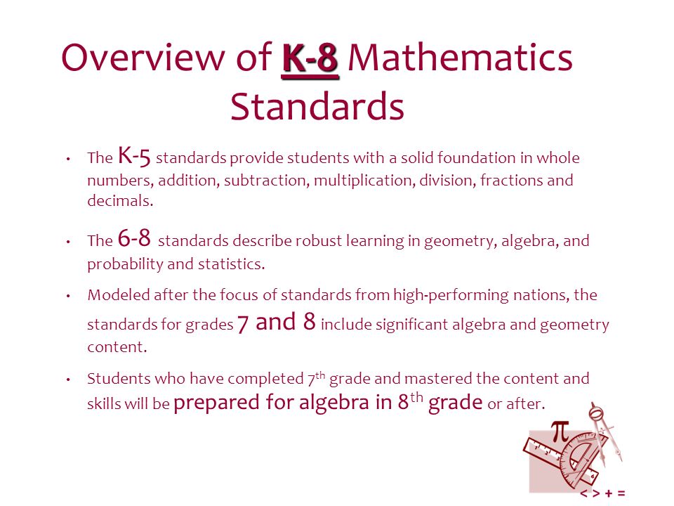 K-8 Overview of K-8 Mathematics Standards The K-5 standards provide students with a solid foundation in whole numbers, addition, subtraction, multiplication, division, fractions and decimals.