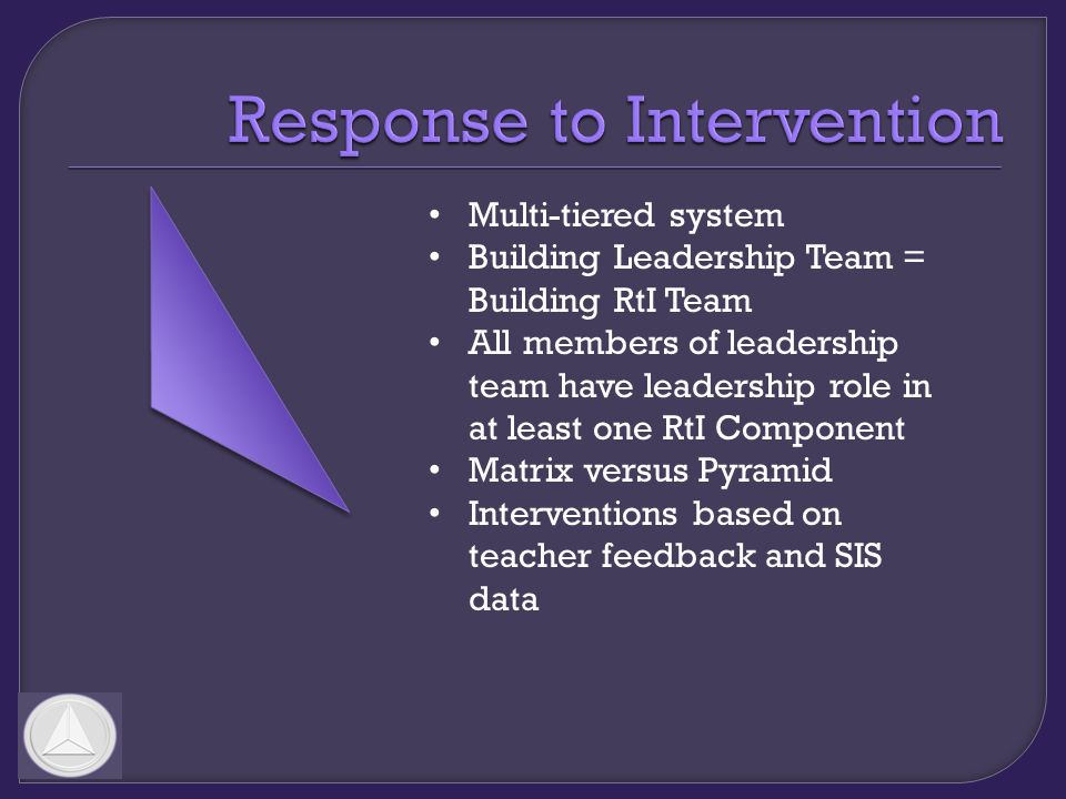 Multi-tiered system Building Leadership Team = Building RtI Team All members of leadership team have leadership role in at least one RtI Component Matrix versus Pyramid Interventions based on teacher feedback and SIS data