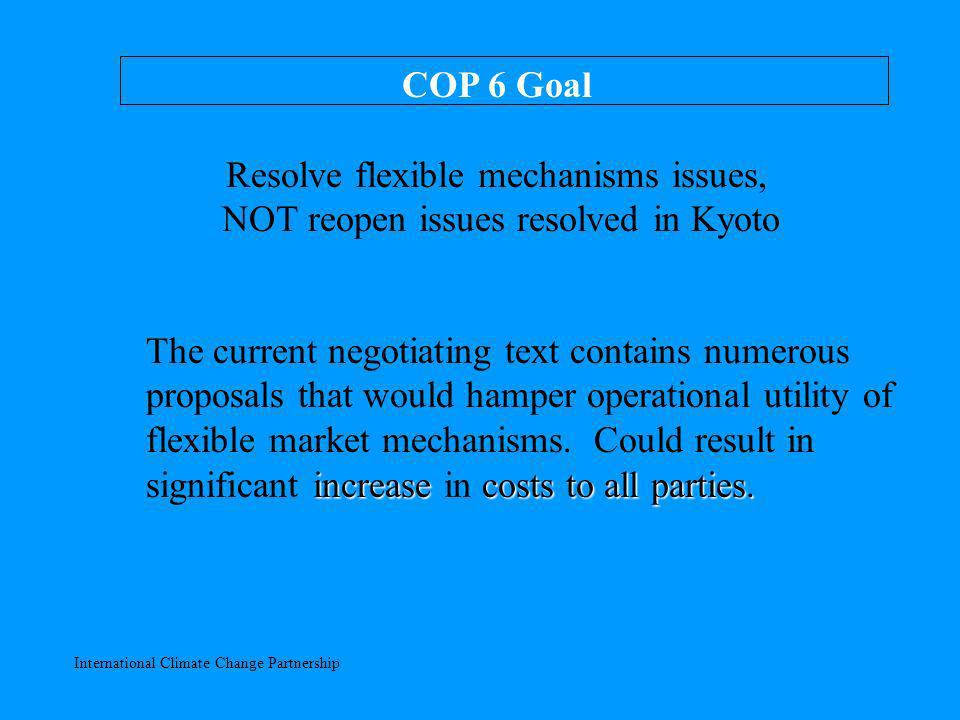 International Climate Change Partnership COP 6 Goal Resolve flexible mechanisms issues, NOT reopen issues resolved in Kyoto increasecosts to all parties.
