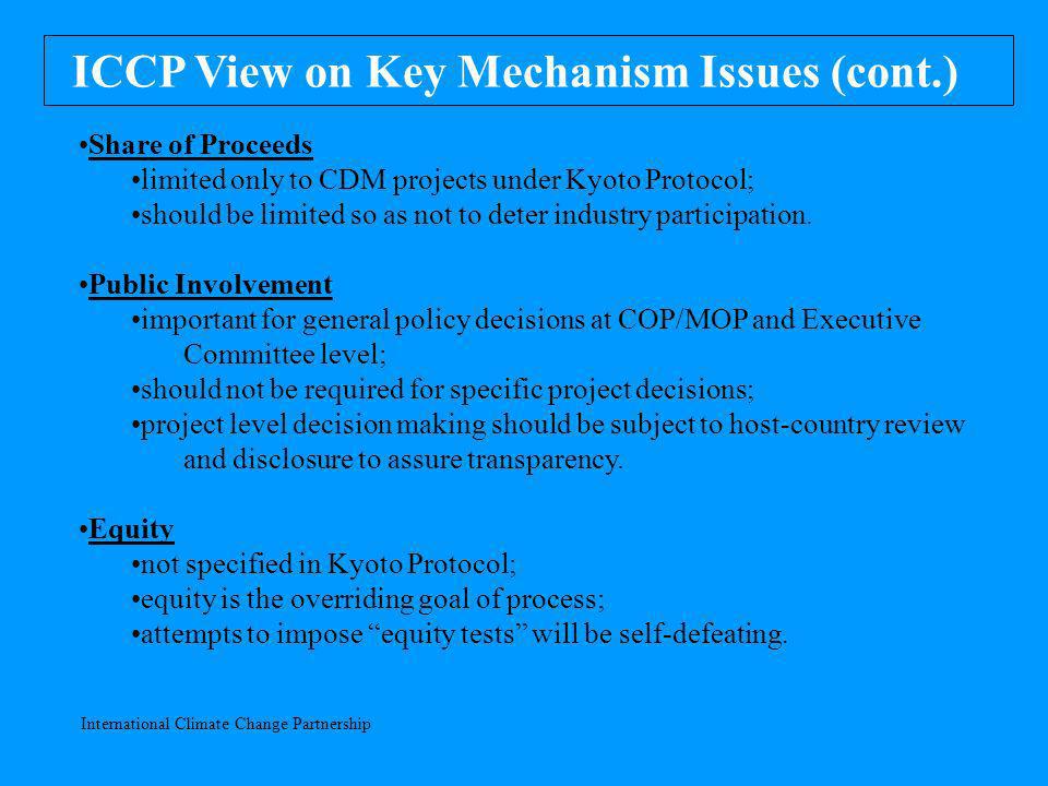 International Climate Change Partnership ICCP View on Key Mechanism Issues (cont.) Share of Proceeds limited only to CDM projects under Kyoto Protocol; should be limited so as not to deter industry participation.