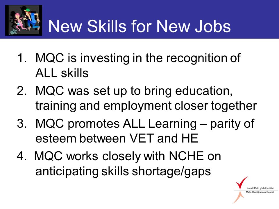 New Skills for New Jobs 1.MQC is investing in the recognition of ALL skills 2.MQC was set up to bring education, training and employment closer together 3.MQC promotes ALL Learning – parity of esteem between VET and HE 4.