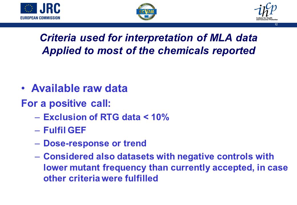 12 Criteria used for interpretation of MLA data Applied to most of the chemicals reported Available raw data For a positive call: –Exclusion of RTG data < 10% –Fulfil GEF –Dose-response or trend –Considered also datasets with negative controls with lower mutant frequency than currently accepted, in case other criteria were fulfilled