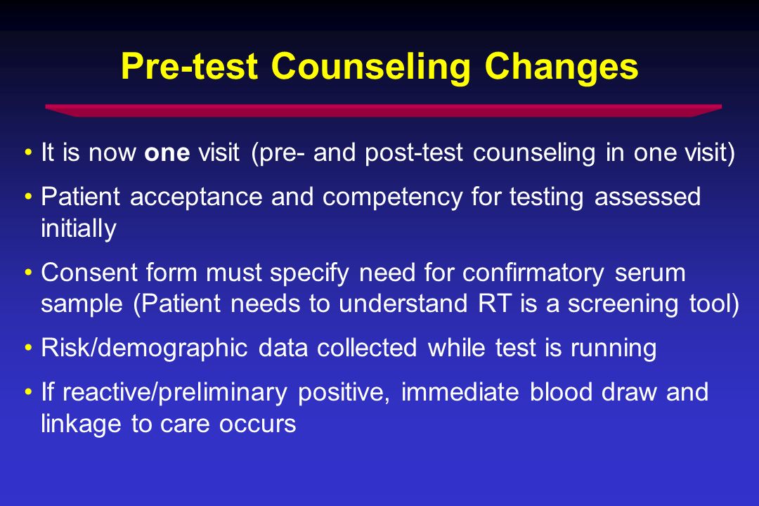 Pre-test Counseling Changes It is now one visit (pre- and post-test counseling in one visit) Patient acceptance and competency for testing assessed initially Consent form must specify need for confirmatory serum sample (Patient needs to understand RT is a screening tool) Risk/demographic data collected while test is running If reactive/preliminary positive, immediate blood draw and linkage to care occurs
