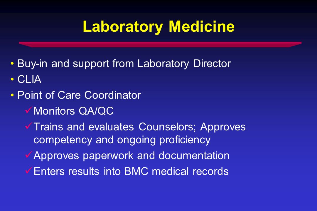 Laboratory Medicine Buy-in and support from Laboratory Director CLIA Point of Care Coordinator Monitors QA/QC Trains and evaluates Counselors; Approves competency and ongoing proficiency Approves paperwork and documentation Enters results into BMC medical records