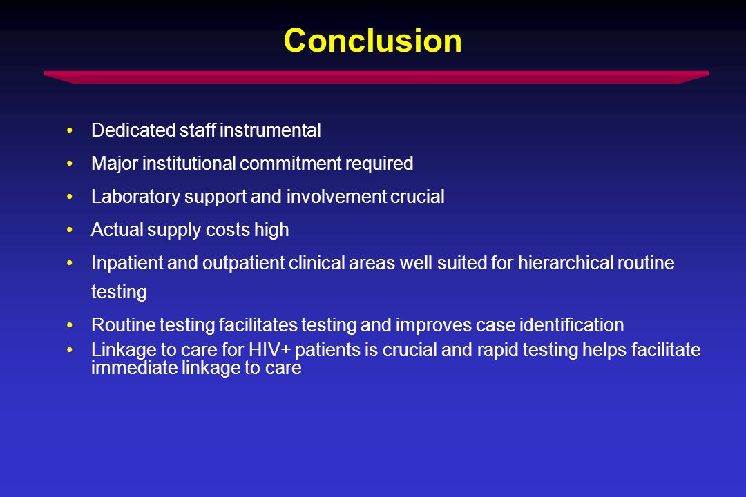 Conclusion Dedicated staff instrumental Major institutional commitment required Laboratory support and involvement crucial Actual supply costs high Inpatient and outpatient clinical areas well suited for hierarchical routine testing Routine testing facilitates testing and improves case identification Linkage to care for HIV+ patients is crucial and rapid testing helps facilitate immediate linkage to care