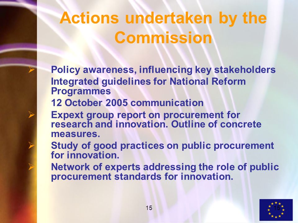 15 Actions undertaken by the Commission Policy awareness, influencing key stakeholders Integrated guidelines for National Reform Programmes 12 October 2005 communication Expext group report on procurement for research and innovation.