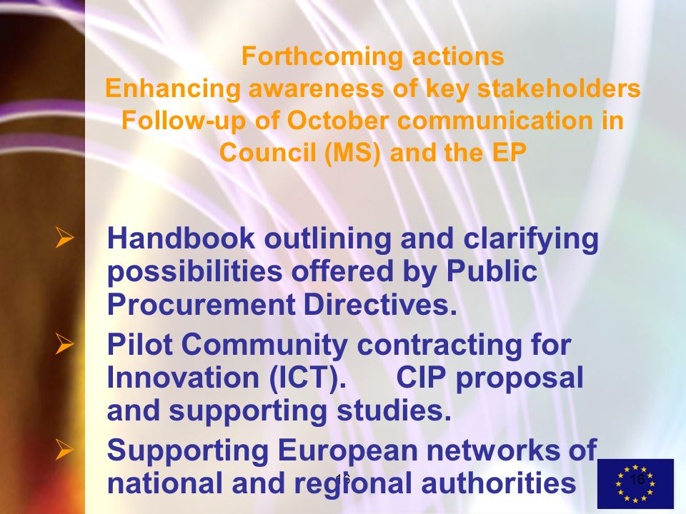 16 Forthcoming actions Enhancing awareness of key stakeholders Follow-up of October communication in Council (MS) and the EP Handbook outlining and clarifying possibilities offered by Public Procurement Directives.