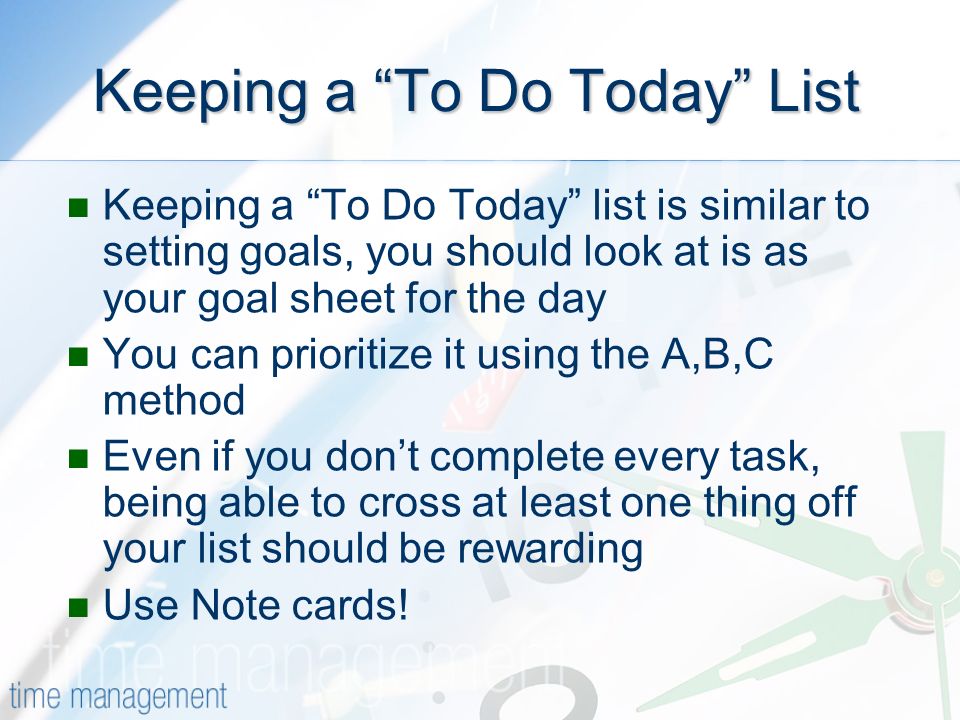 Keeping a To Do Today List Keeping a To Do Today list is similar to setting goals, you should look at is as your goal sheet for the day You can prioritize it using the A,B,C method Even if you dont complete every task, being able to cross at least one thing off your list should be rewarding Use Note cards!