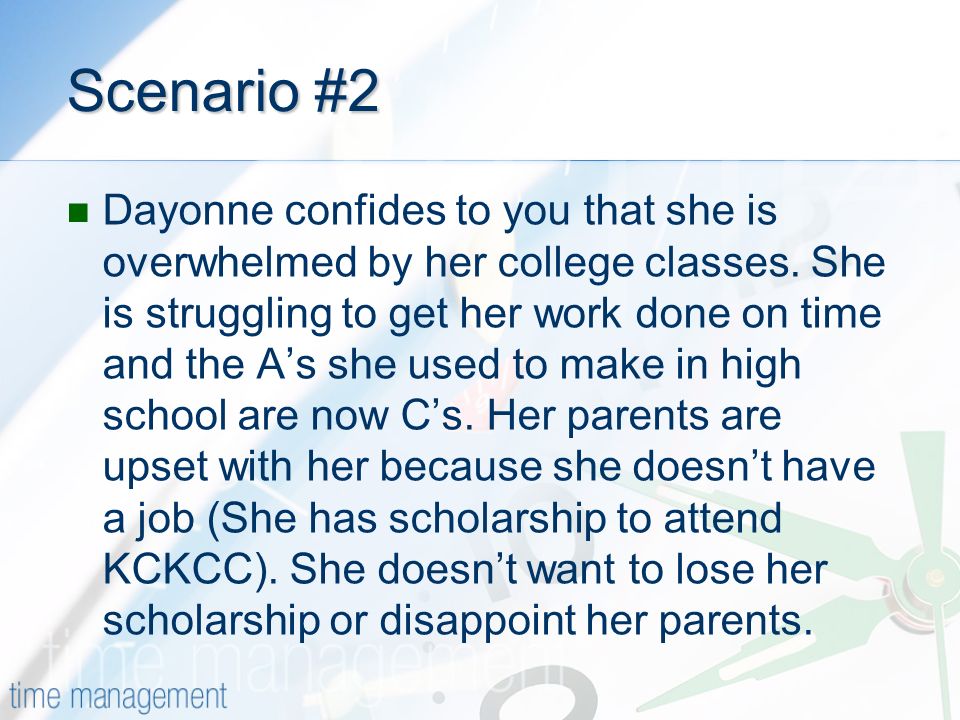 Scenario #2 Dayonne confides to you that she is overwhelmed by her college classes.