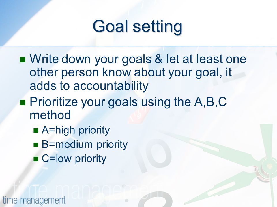 Goal setting Write down your goals & let at least one other person know about your goal, it adds to accountability Prioritize your goals using the A,B,C method A=high priority B=medium priority C=low priority
