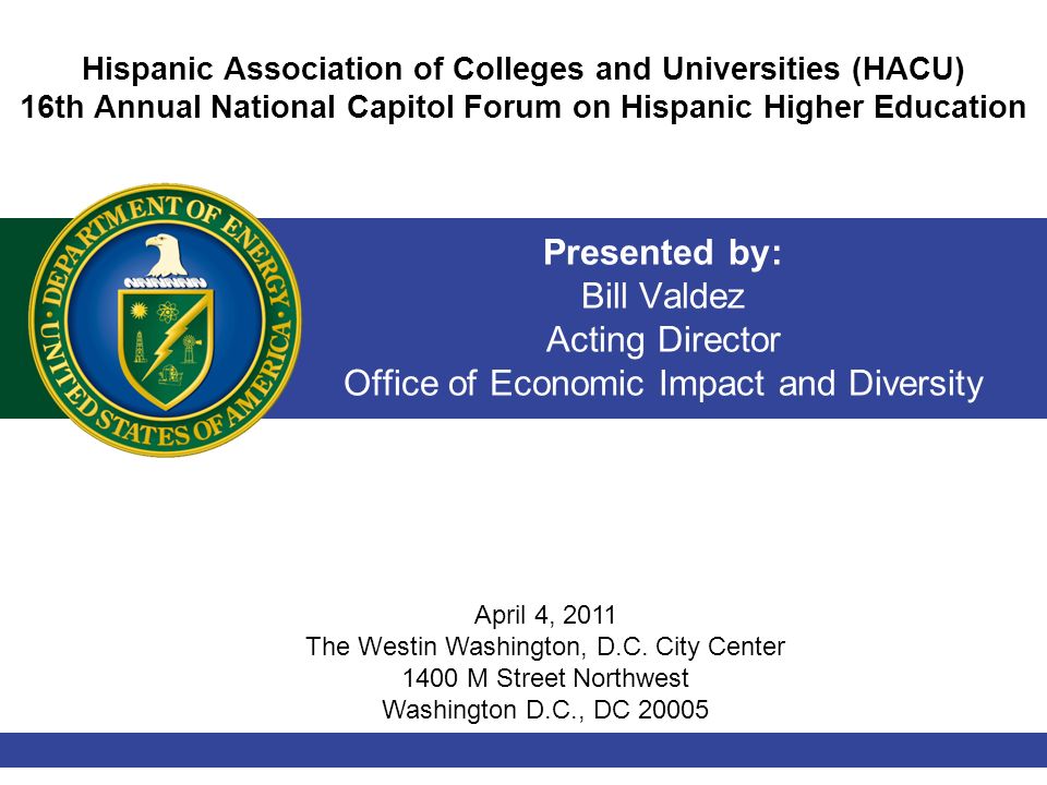 Presented by: Bill Valdez Acting Director Office of Economic Impact and Diversity Hispanic Association of Colleges and Universities (HACU) 16th Annual National Capitol Forum on Hispanic Higher Education April 4, 2011 The Westin Washington, D.C.