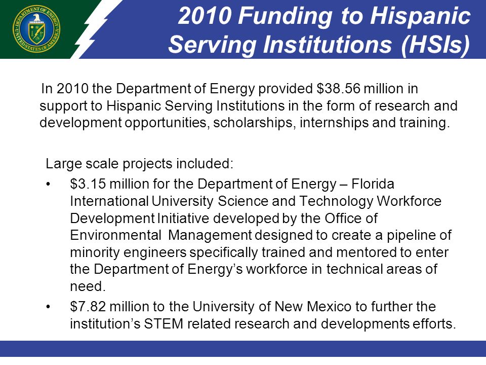 In 2010 the Department of Energy provided $38.56 million in support to Hispanic Serving Institutions in the form of research and development opportunities, scholarships, internships and training.