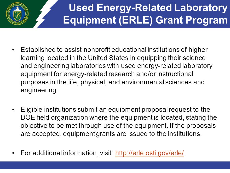 Used Energy-Related Laboratory Equipment (ERLE) Grant Program Established to assist nonprofit educational institutions of higher learning located in the United States in equipping their science and engineering laboratories with used energy-related laboratory equipment for energy-related research and/or instructional purposes in the life, physical, and environmental sciences and engineering.