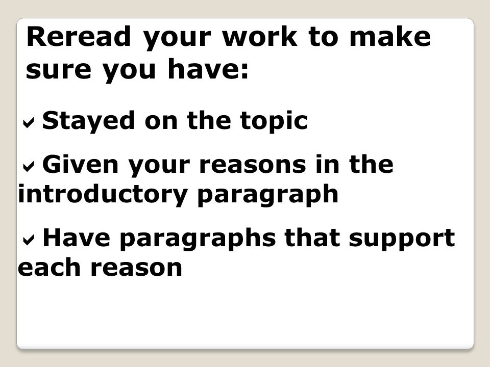 Reread your work to make sure you have: Stayed on the topic Given your reasons in the introductory paragraph Have paragraphs that support each reason