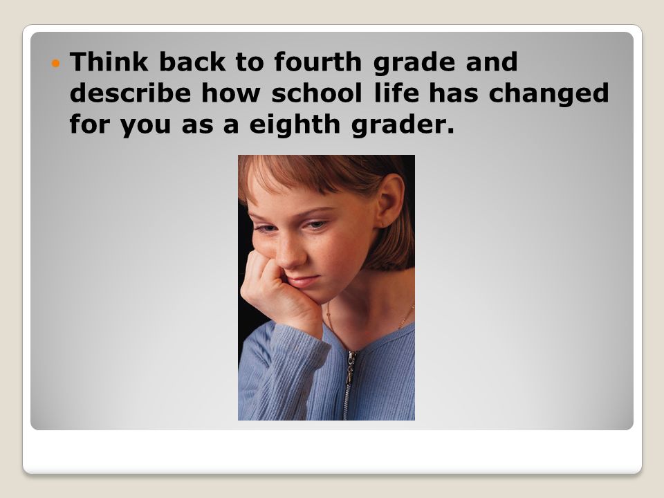 Think back to fourth grade and describe how school life has changed for you as a eighth grader.