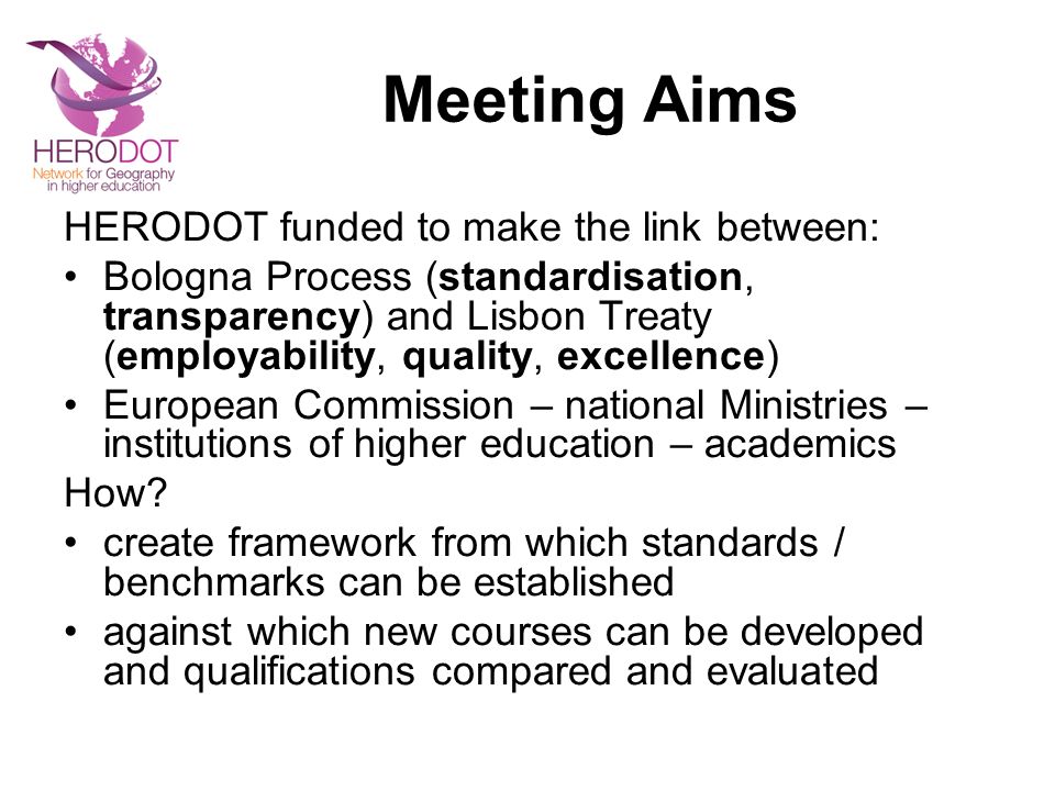 Meeting Aims HERODOT funded to make the link between: Bologna Process (standardisation, transparency) and Lisbon Treaty (employability, quality, excellence) European Commission – national Ministries – institutions of higher education – academics How.