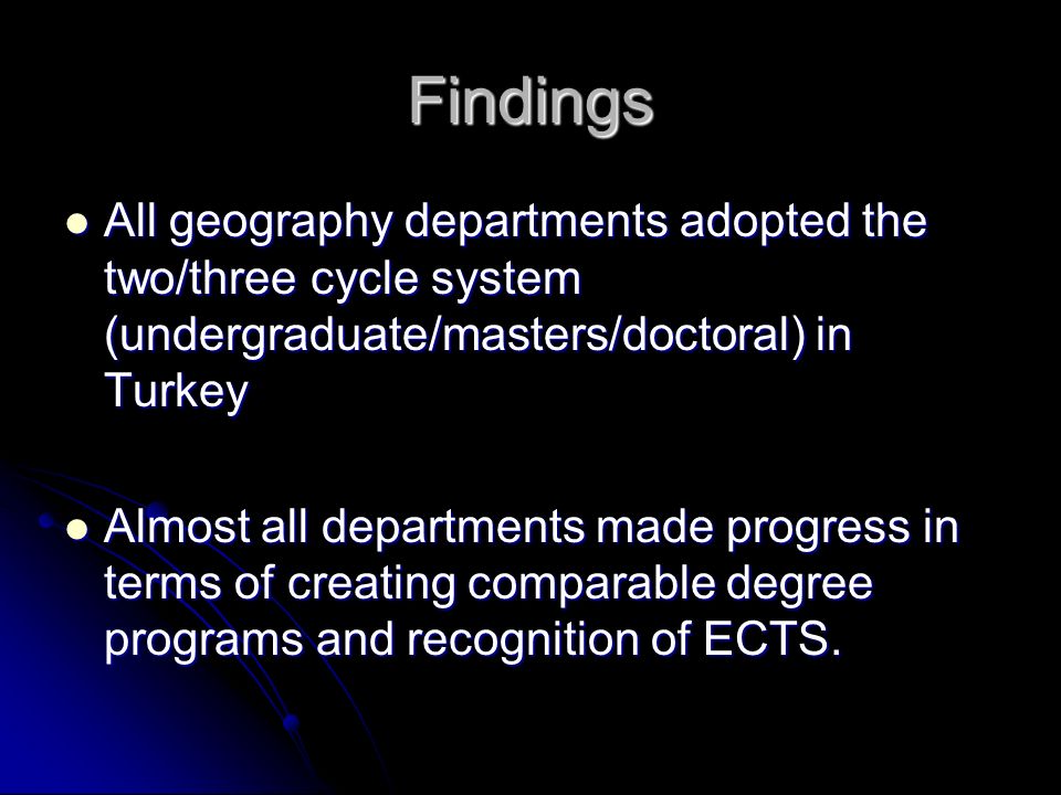 Findings All geography departments adopted the two/three cycle system (undergraduate/masters/doctoral) in Turkey All geography departments adopted the two/three cycle system (undergraduate/masters/doctoral) in Turkey Almost all departments made progress in terms of creating comparable degree programs and recognition of ECTS.