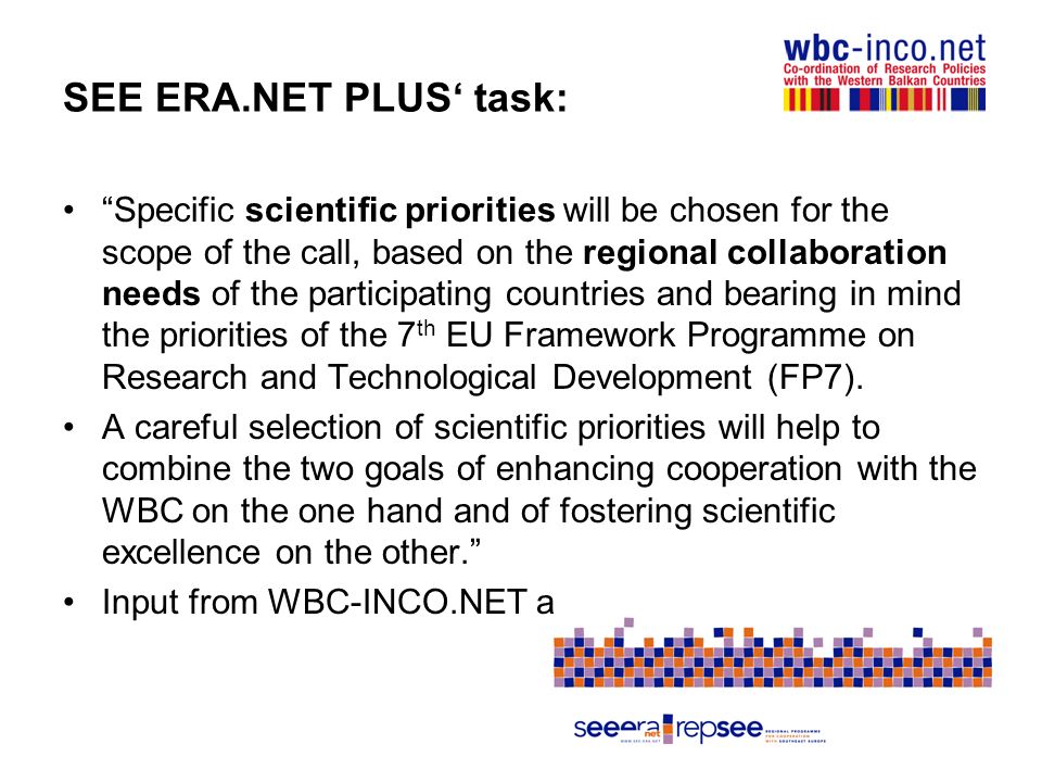 SEE ERA.NET PLUS task: Specific scientific priorities will be chosen for the scope of the call, based on the regional collaboration needs of the participating countries and bearing in mind the priorities of the 7 th EU Framework Programme on Research and Technological Development (FP7).