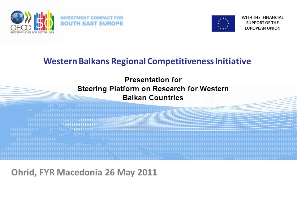 WITH THE FINANCIAL SUPPORT OF THE EUROPEAN UNION Western Balkans Regional Competitiveness Initiative Ohrid, FYR Macedonia 26 May 2011 Presentation for Steering Platform on Research for Western Balkan Countries