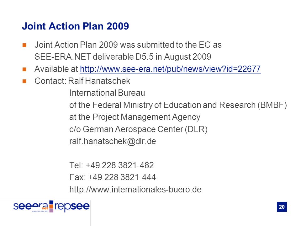 20 Joint Action Plan 2009 Joint Action Plan 2009 was submitted to the EC as SEE-ERA.NET deliverable D5.5 in August 2009 Available at   id=22677http://  id=22677 Contact: Ralf Hanatschek International Bureau of the Federal Ministry of Education and Research (BMBF) at the Project Management Agency c/o German Aerospace Center (DLR) Tel: Fax: