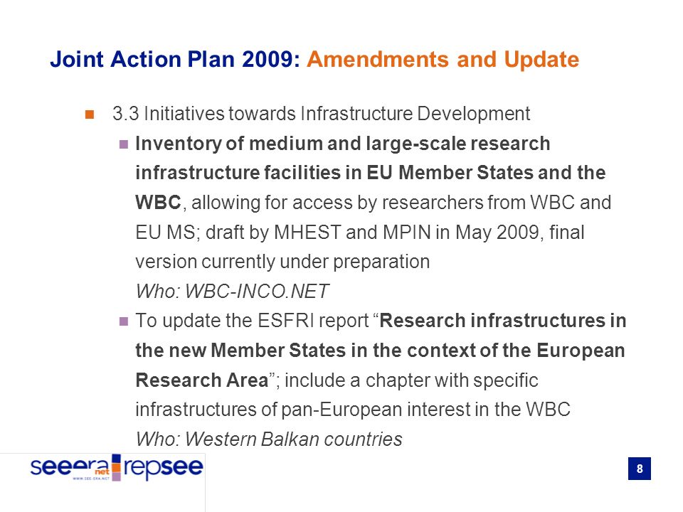 8 Joint Action Plan 2009: Amendments and Update 3.3 Initiatives towards Infrastructure Development Inventory of medium and large-scale research infrastructure facilities in EU Member States and the WBC, allowing for access by researchers from WBC and EU MS; draft by MHEST and MPIN in May 2009, final version currently under preparation Who: WBC-INCO.NET To update the ESFRI report Research infrastructures in the new Member States in the context of the European Research Area; include a chapter with specific infrastructures of pan-European interest in the WBC Who: Western Balkan countries