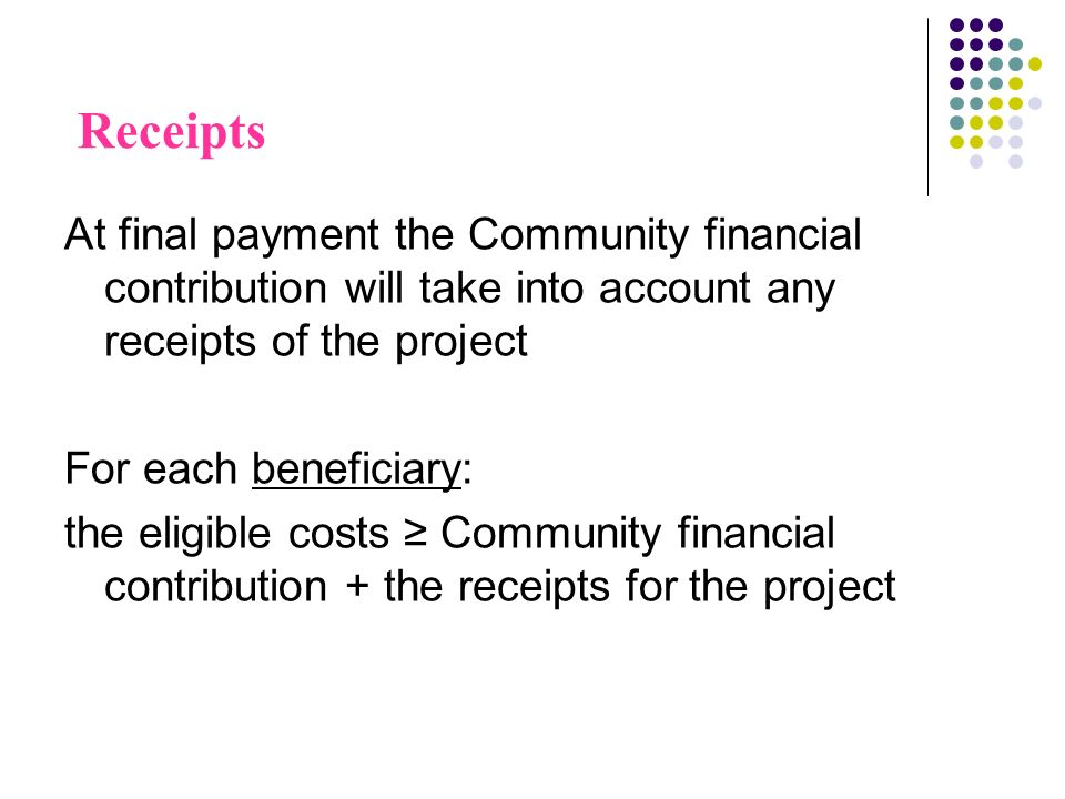 Receipts At final payment the Community financial contribution will take into account any receipts of the project For each beneficiary: the eligible costs Community financial contribution + the receipts for the project