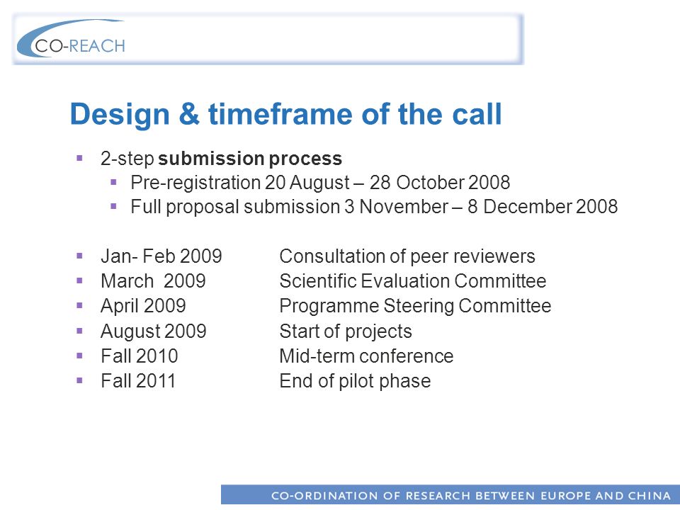 Design & timeframe of the call 2-step submission process Pre-registration 20 August – 28 October 2008 Full proposal submission 3 November – 8 December 2008 Jan- Feb 2009Consultation of peer reviewers March 2009Scientific Evaluation Committee April 2009Programme Steering Committee August 2009Start of projects Fall 2010Mid-term conference Fall 2011End of pilot phase