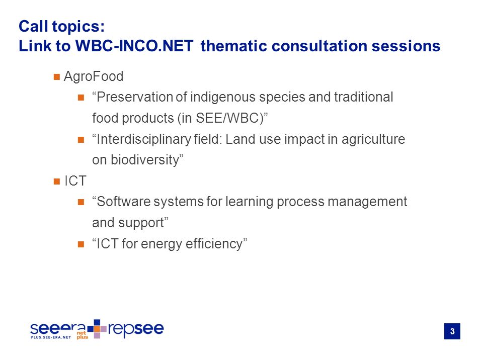 3 AgroFood Preservation of indigenous species and traditional food products (in SEE/WBC) Interdisciplinary field: Land use impact in agriculture on biodiversity ICT Software systems for learning process management and support ICT for energy efficiency Call topics: Link to WBC-INCO.NET thematic consultation sessions