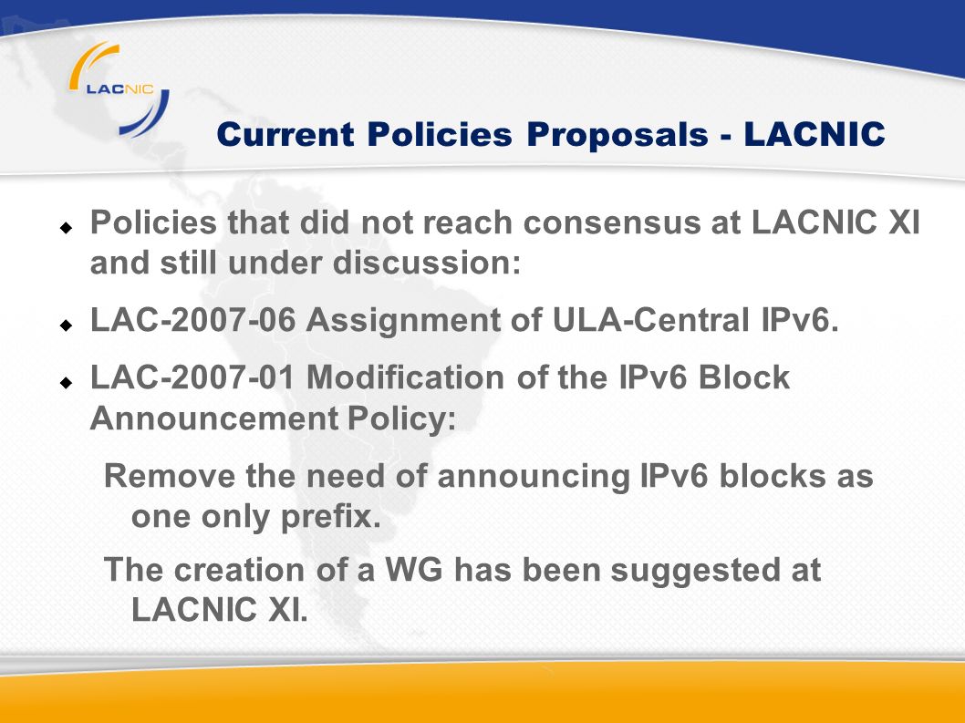 Current Policies Proposals - LACNIC Policies that did not reach consensus at LACNIC XI and still under discussion: LAC Assignment of ULA-Central IPv6.