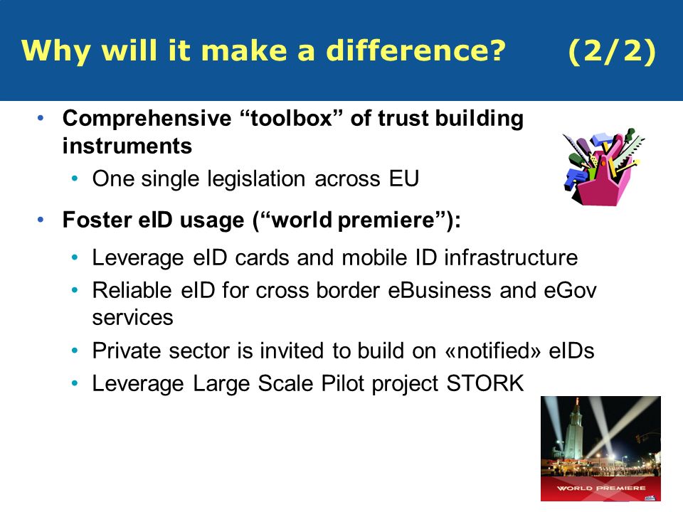 12 Why will it make a difference (2/2) Comprehensive toolbox of trust building instruments One single legislation across EU Foster eID usage (world premiere): Leverage eID cards and mobile ID infrastructure Reliable eID for cross border eBusiness and eGov services Private sector is invited to build on «notified» eIDs Leverage Large Scale Pilot project STORK